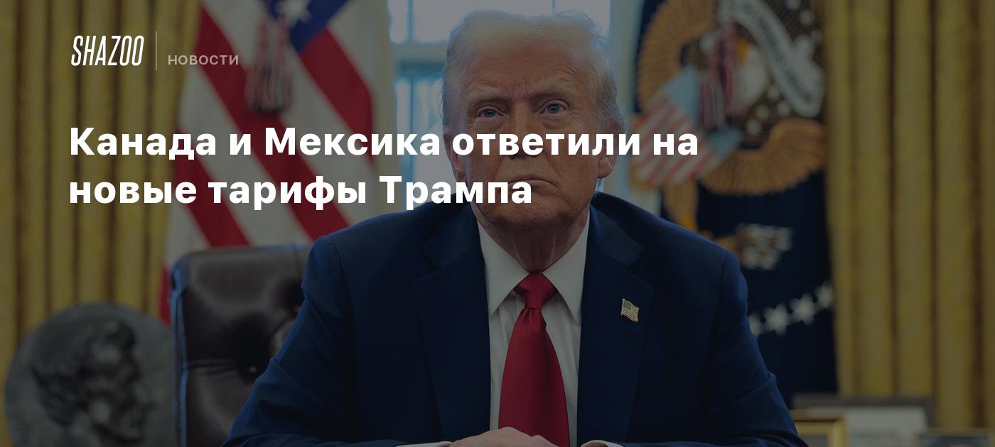 Канада и Мексика ответили на новые тарифы Трампа