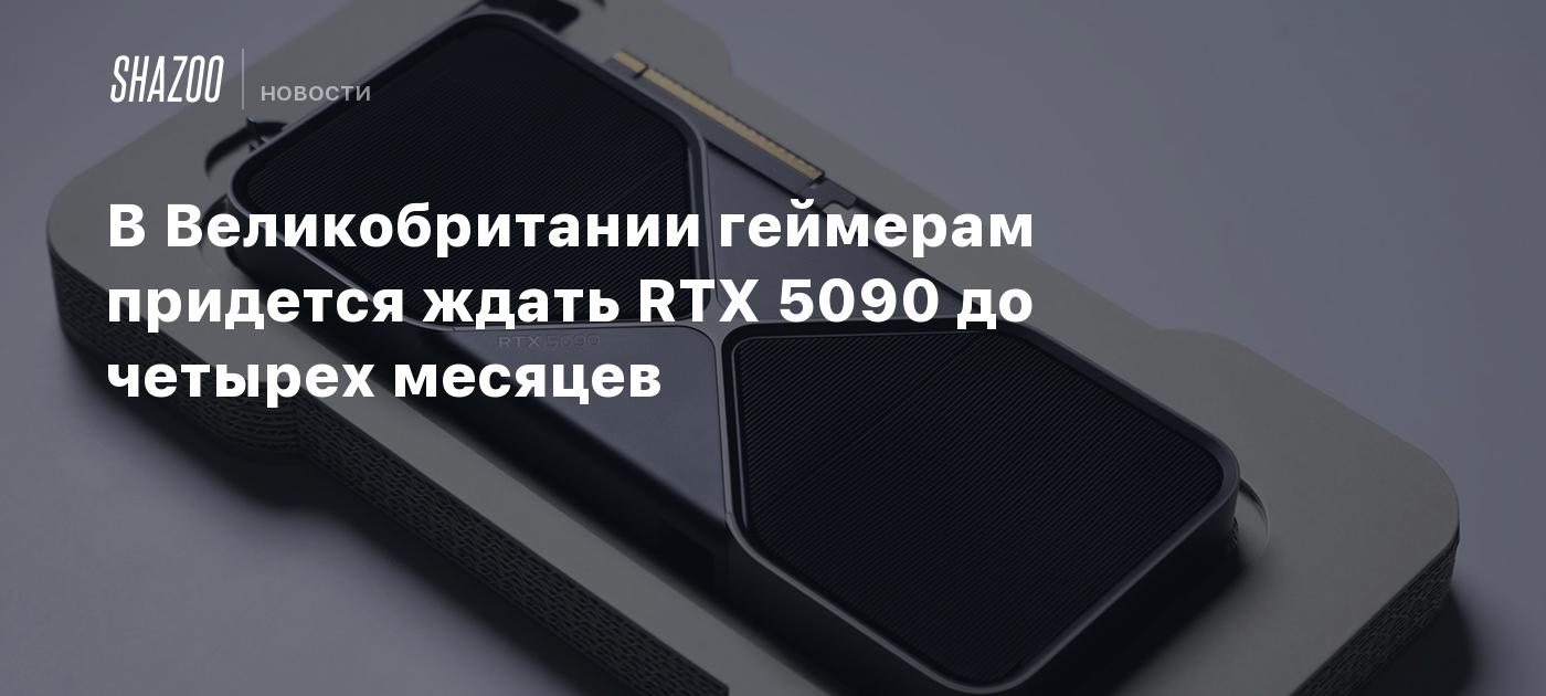 В Великобритании геймерам придется ждать RTX 5090 до четырех месяцев