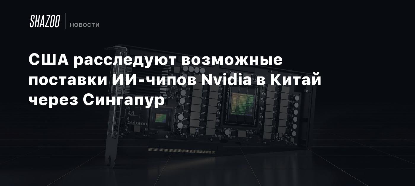 США расследуют возможные поставки ИИ-чипов Nvidia в Китай через Сингапур