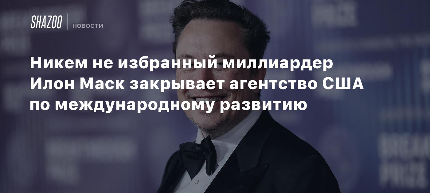 Никем не избранный миллиардер Илон Маск закрывает агентство США по международному развитию