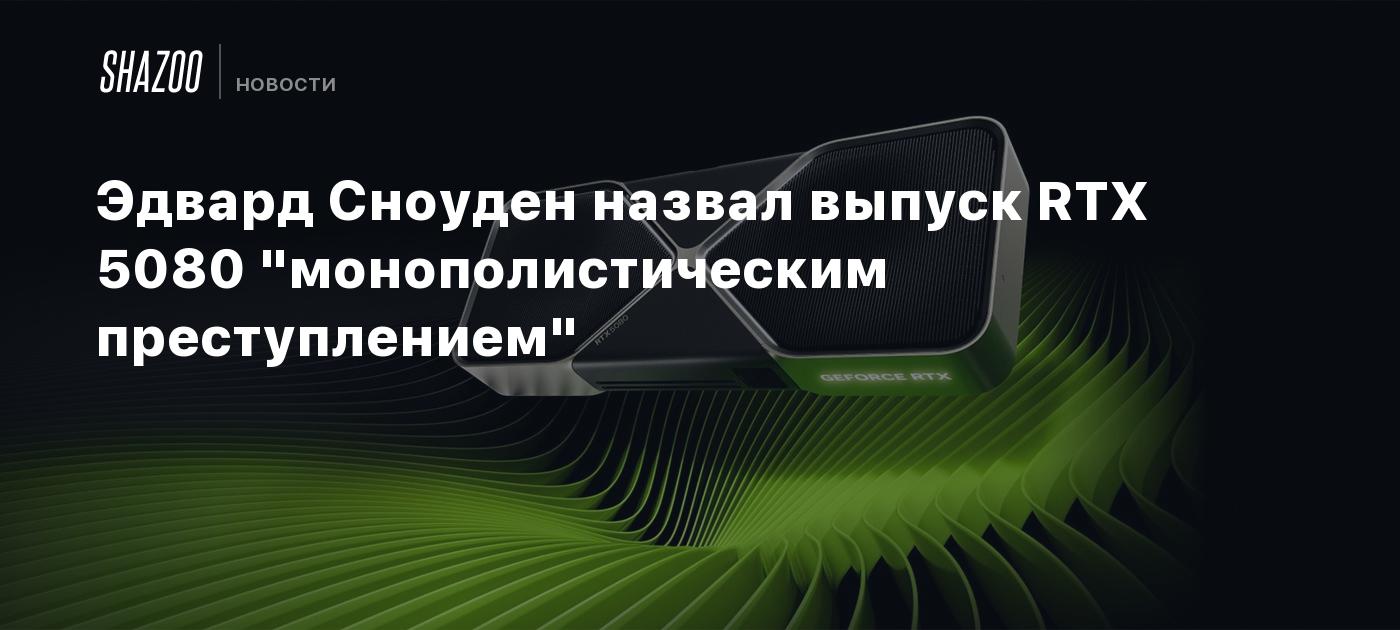 Эдвард Сноуден назвал выпуск RTX 5080 "монополистическим преступлением"