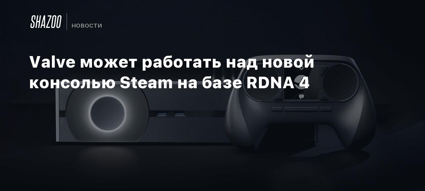 Valve может работать над новой консолью Steam на базе RDNA 4