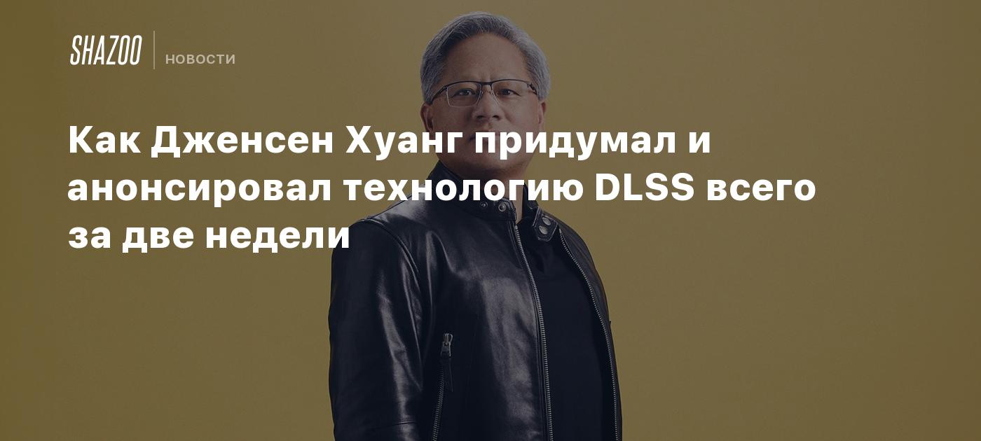 Как Дженсен Хуанг придумал и анонсировал технологию DLSS всего за две недели