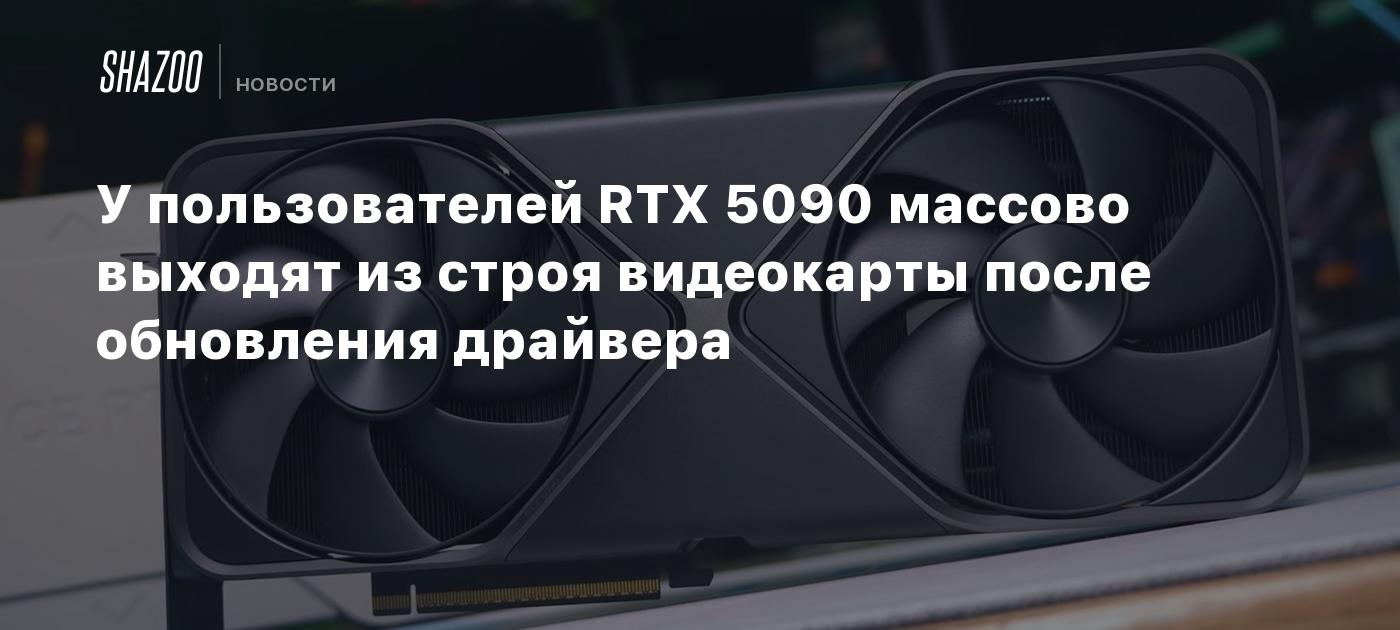 У пользователей RTX 5090 массово выходят из строя видеокарты после обновления драйвера