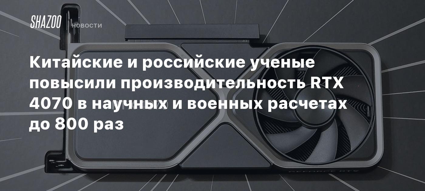 Китайские и российские ученые повысили производительность RTX 4070 в научных и военных расчетах до 800 раз