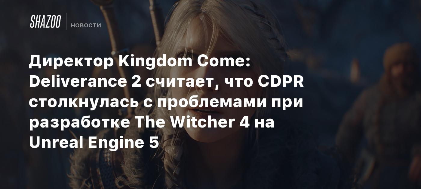 Директор Kingdom Come: Deliverance 2 считает, что CDPR столкнулась с проблемами при разработке The Witcher 4 на Unreal Engine 5