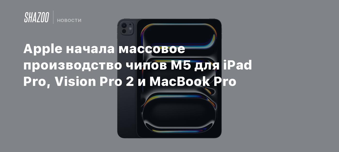 Apple начала массовое производство чипов M5 для iPad Pro, Vision Pro 2 и MacBook Pro