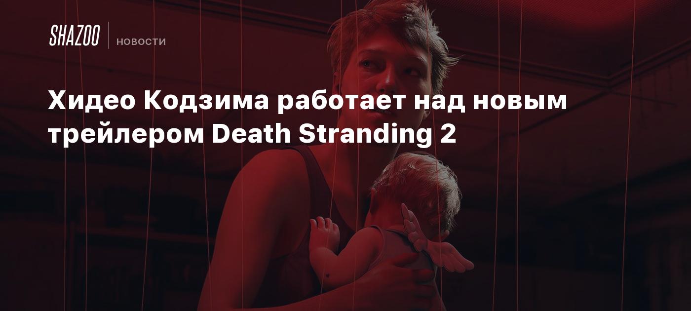 Хидео Кодзима работает над новым трейлером Death Stranding 2