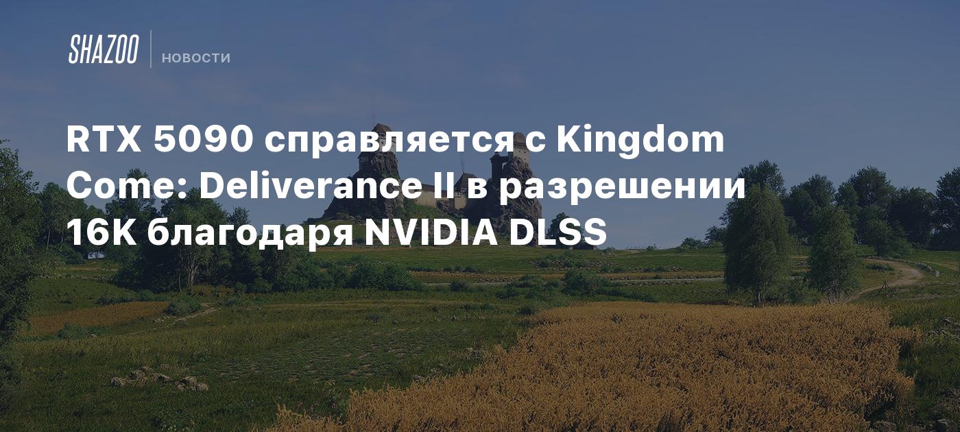 RTX 5090 справляется с Kingdom Come: Deliverance II в разрешении 16K благодаря NVIDIA DLSS