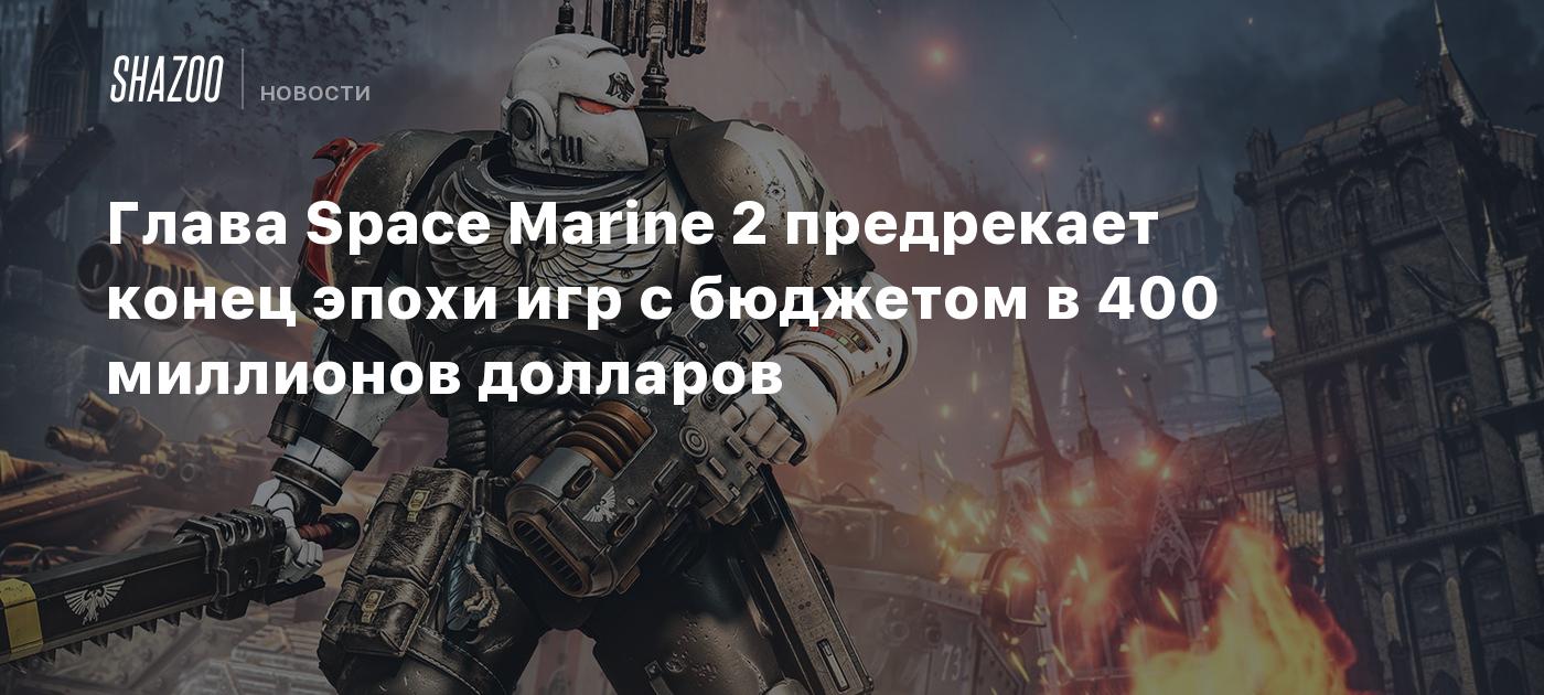 Глава Space Marine 2 предрекает конец эпохи игр с бюджетом в 400 миллионов долларов