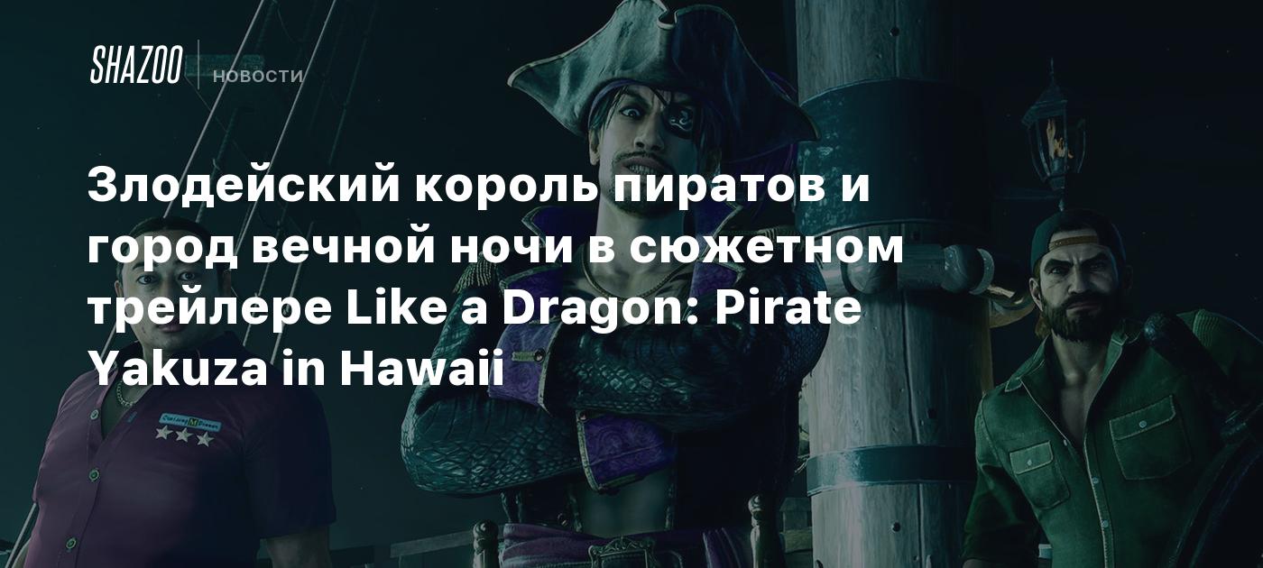 Злодейский король пиратов и город вечной ночи в сюжетном трейлере Like a Dragon: Pirate Yakuza in Hawaii