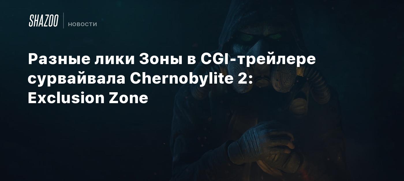 Разные лики Зоны в CGI-трейлере сурвайвала Chernobylite 2: Exclusion Zone