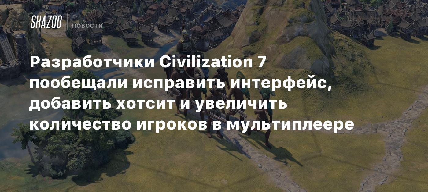 Разработчики Civilization 7 пообещали исправить интерфейс, добавить хотсит и увеличить количество игроков в мультиплеере