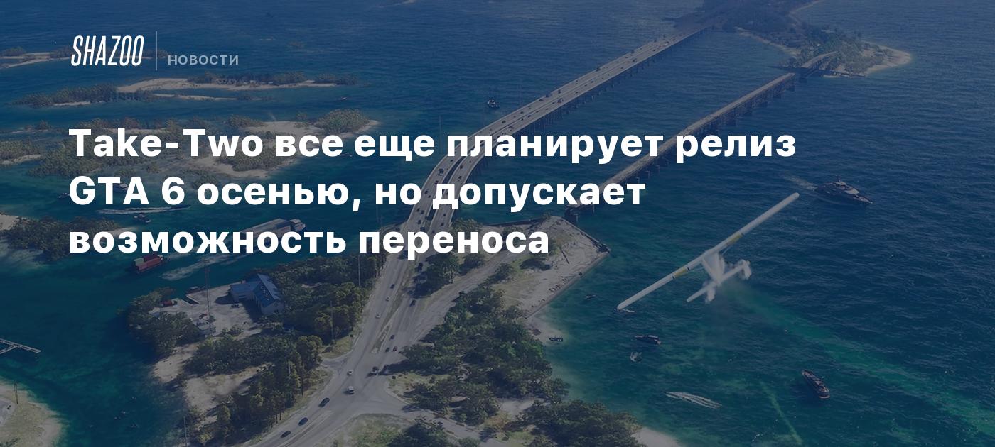 Take-Two все еще планирует релиз GTA 6 осенью, но допускает возможность переноса