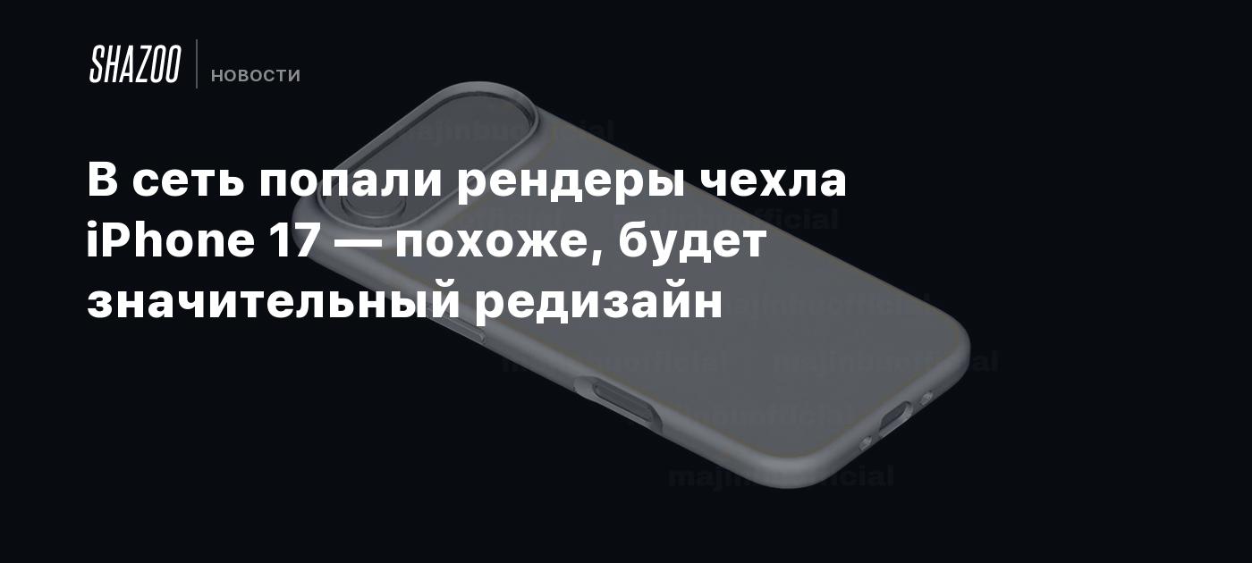 В сеть попали рендеры чехла iPhone 17 — похоже, будет значительный редизайн