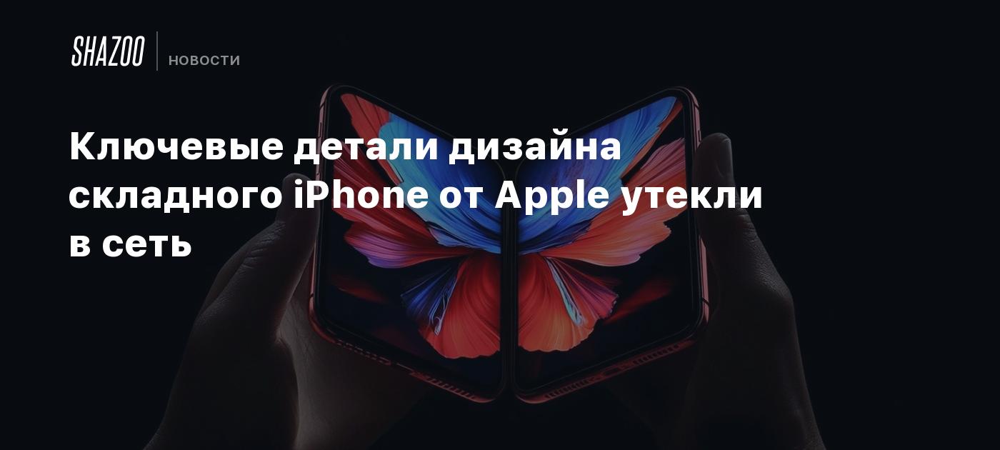 Ключевые детали дизайна складного iPhone от Apple утекли в сеть