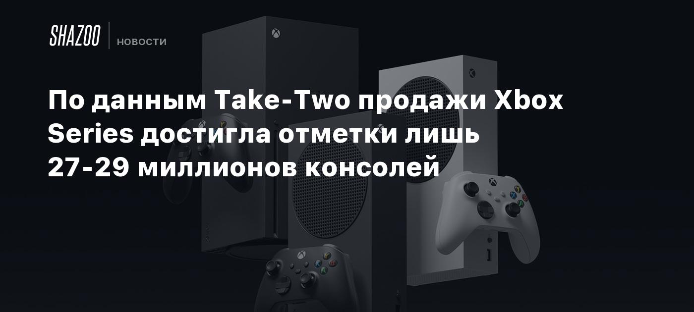 По данным Take-Two продажи Xbox Series достигла отметки лишь 27-29 миллионов консолей