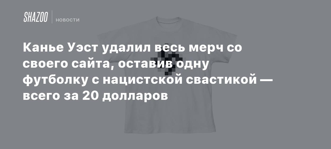 Канье Уэст удалил весь мерч со своего сайта, оставив одну футболку с нацистской свастикой — всего за 20 долларов