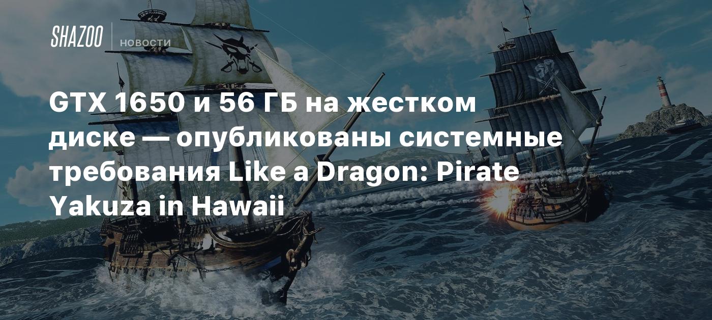 GTX 1650 и 56 ГБ на жестком диске — опубликованы системные требования Like a Dragon: Pirate Yakuza in Hawaii