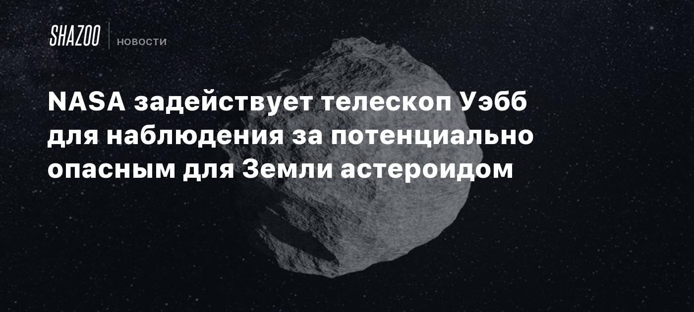 NASA задействует телескоп Уэбб для наблюдения за потенциально опасным для Земли астероидом