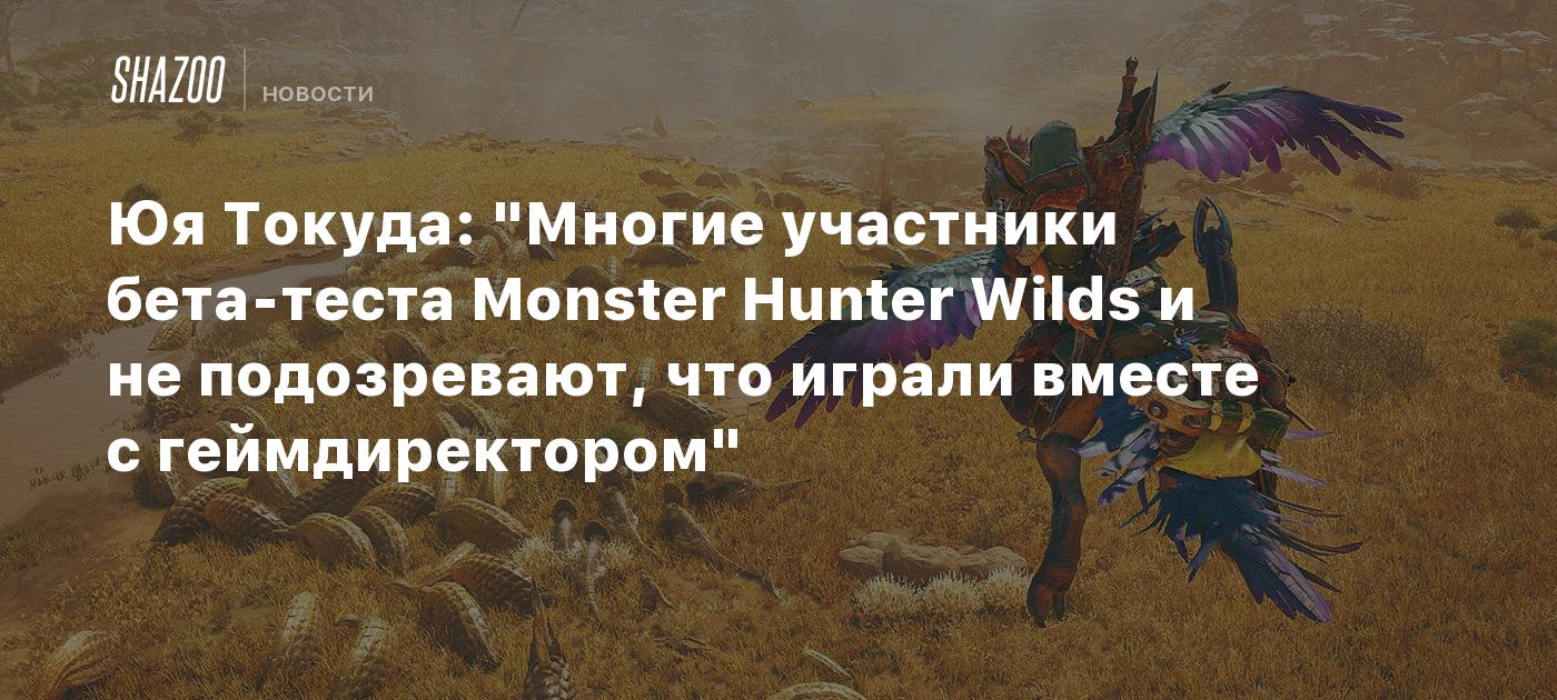 Юя Токуда: "Многие участники бета-теста Monster Hunter Wilds и не подозревают, что играли вместе с геймдиректором"