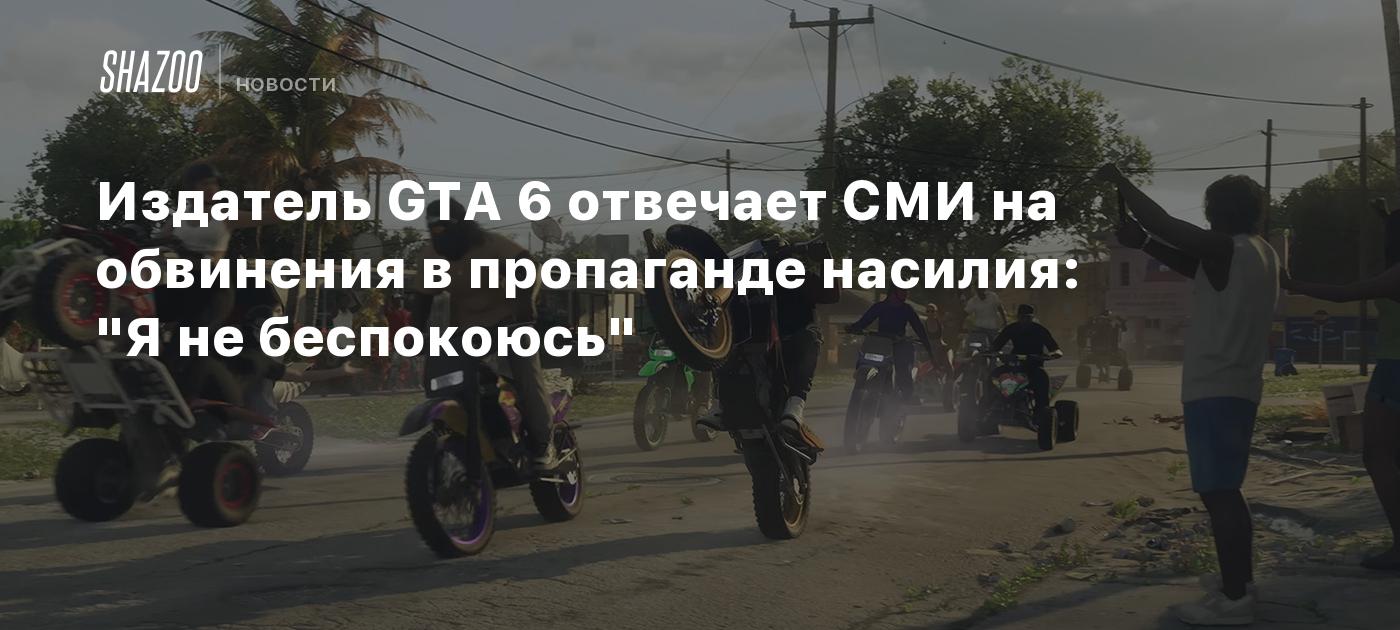 Издатель GTA 6 отвечает СМИ на обвинения в пропаганде насилия: "Я не беспокоюсь"