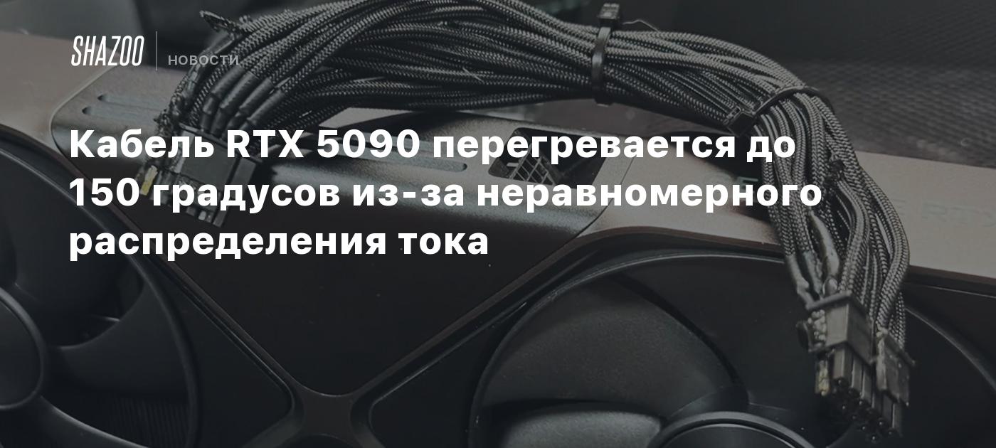 Кабель RTX 5090 перегревается до 150 градусов из-за неравномерного распределения тока