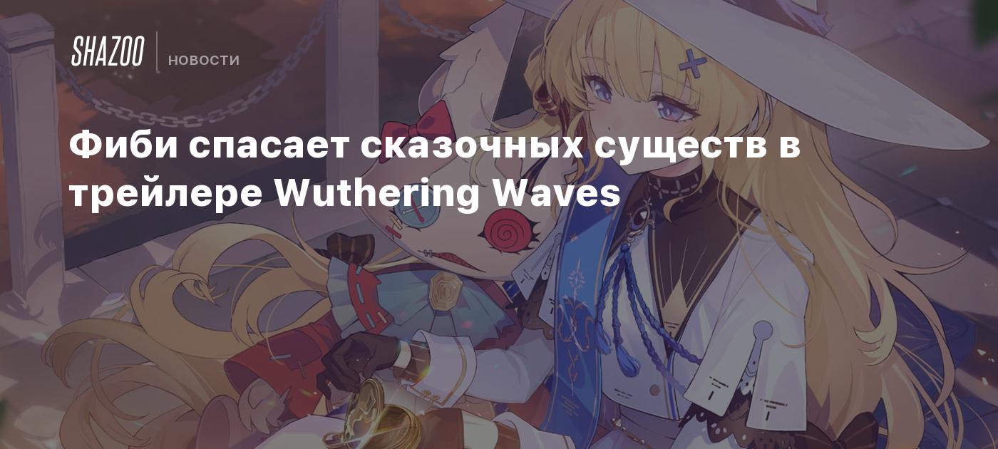 Фиби спасает сказочных существ в трейлере Wuthering Waves