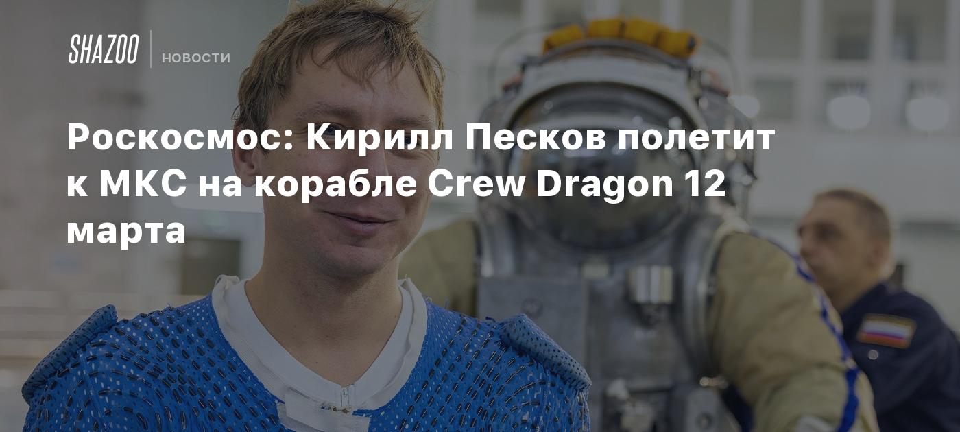 Роскосмос: Кирилл Песков полетит к МКС на корабле Crew Dragon 12 марта