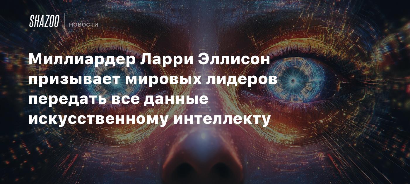 Миллиардер Ларри Эллисон призывает мировых лидеров передать все данные искусственному интеллекту