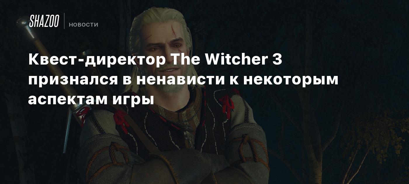 Квест-директор The Witcher 3 признался в ненависти к некоторым аспектам игры