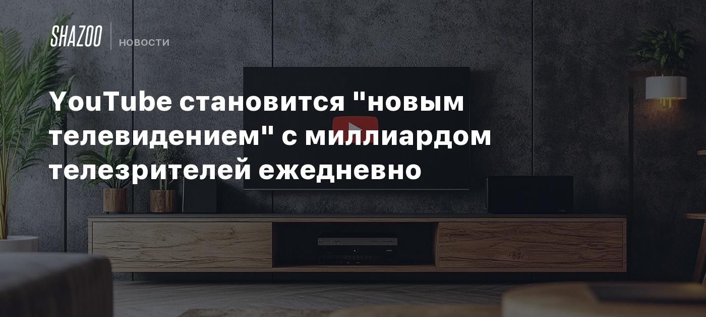 YouTube становится "новым телевидением" с миллиардом телезрителей ежедневно