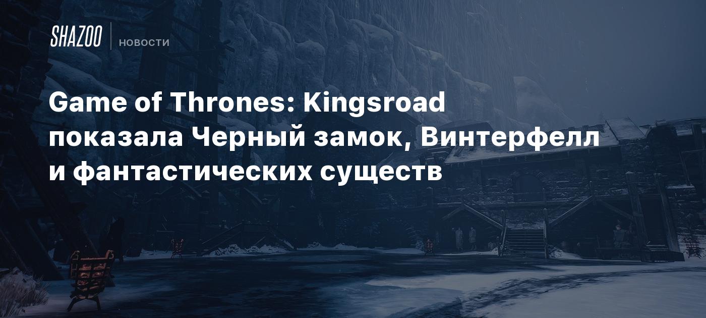 Game of Thrones: Kingsroad показала Черный замок, Винтерфелл и фантастических существ