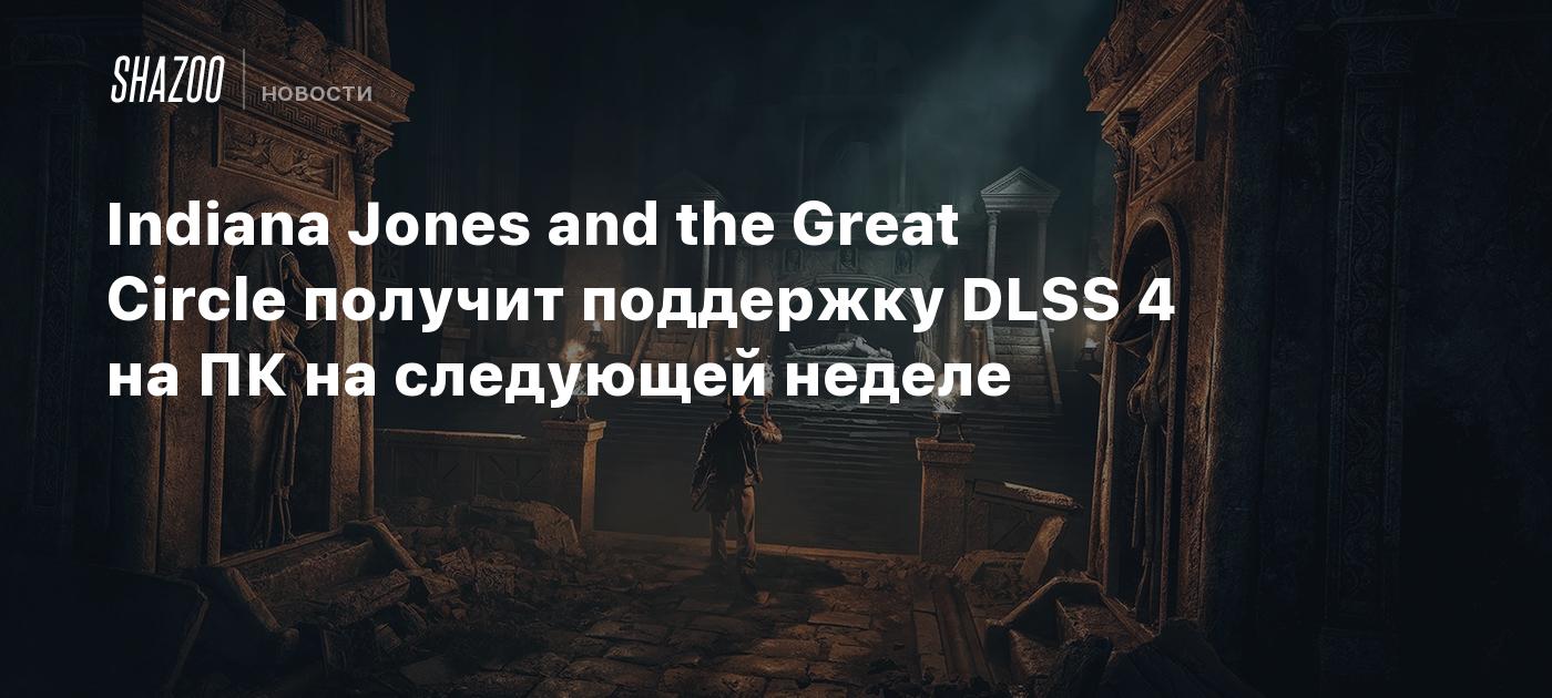 Indiana Jones and the Great Circle получит поддержку DLSS 4 на ПК на следующей неделе