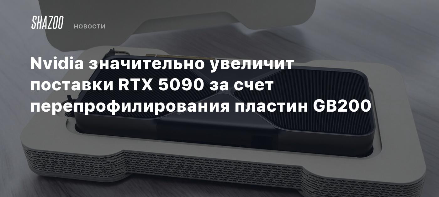 Nvidia значительно увеличит поставки RTX 5090 за счет перепрофилирования пластин GB200