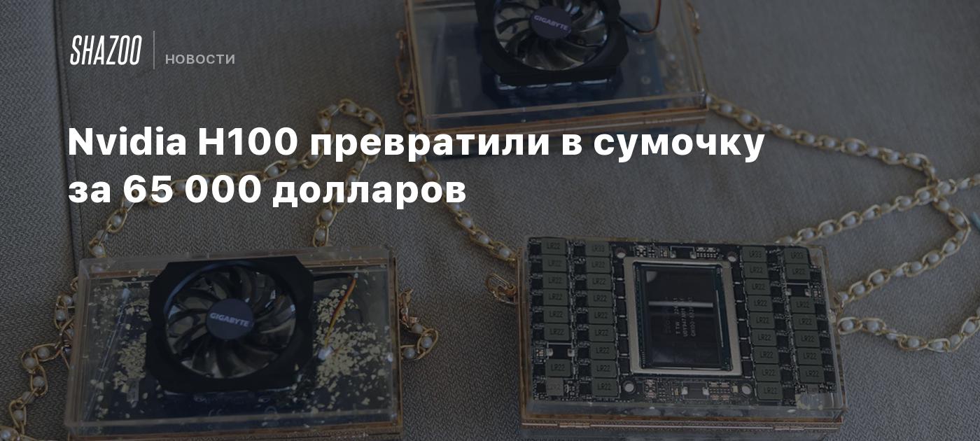 Nvidia H100 превратили в сумочку за 65 000 долларов