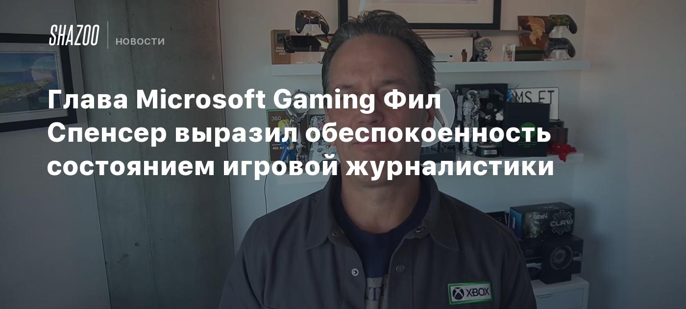 Глава Microsoft Gaming Фил Спенсер выразил обеспокоенность состоянием игровой журналистики