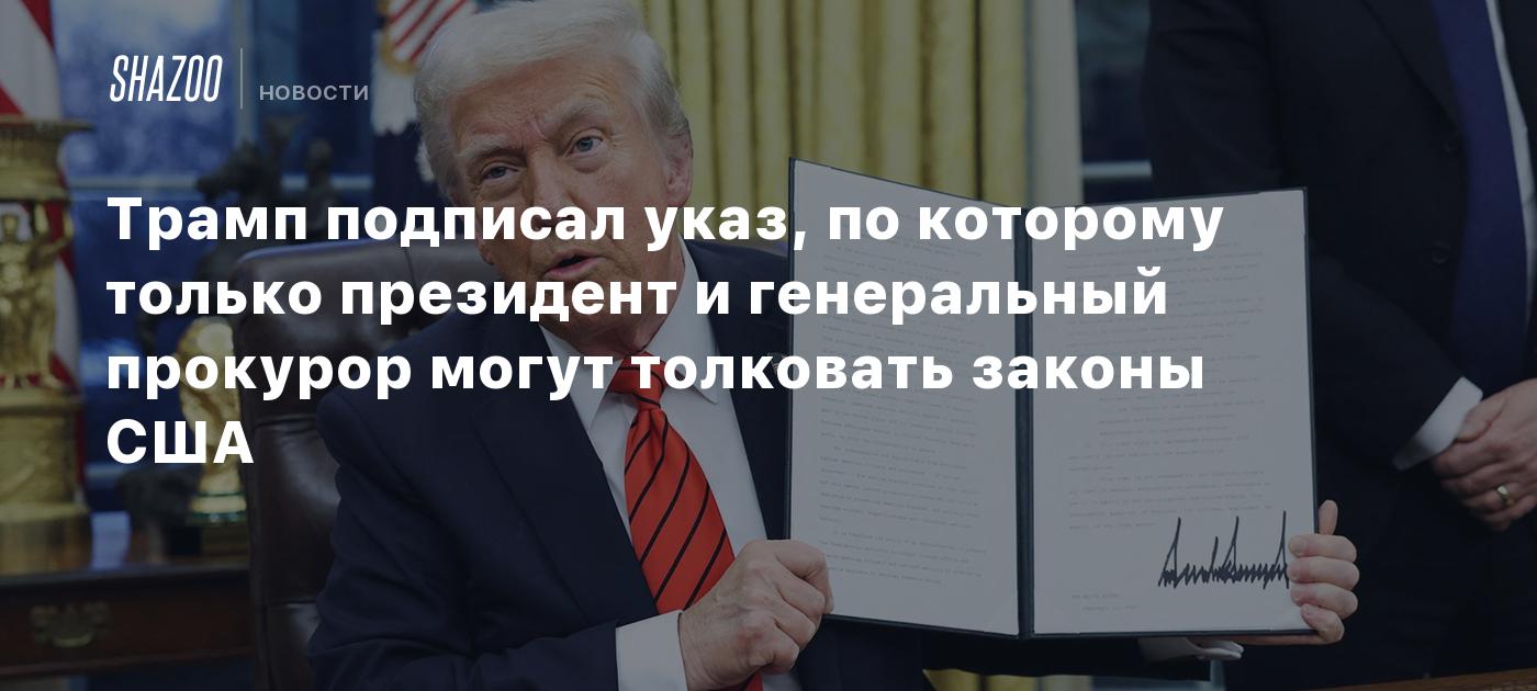 Трамп подписал указ, по которому только президент и генеральный прокурор могут толковать законы США