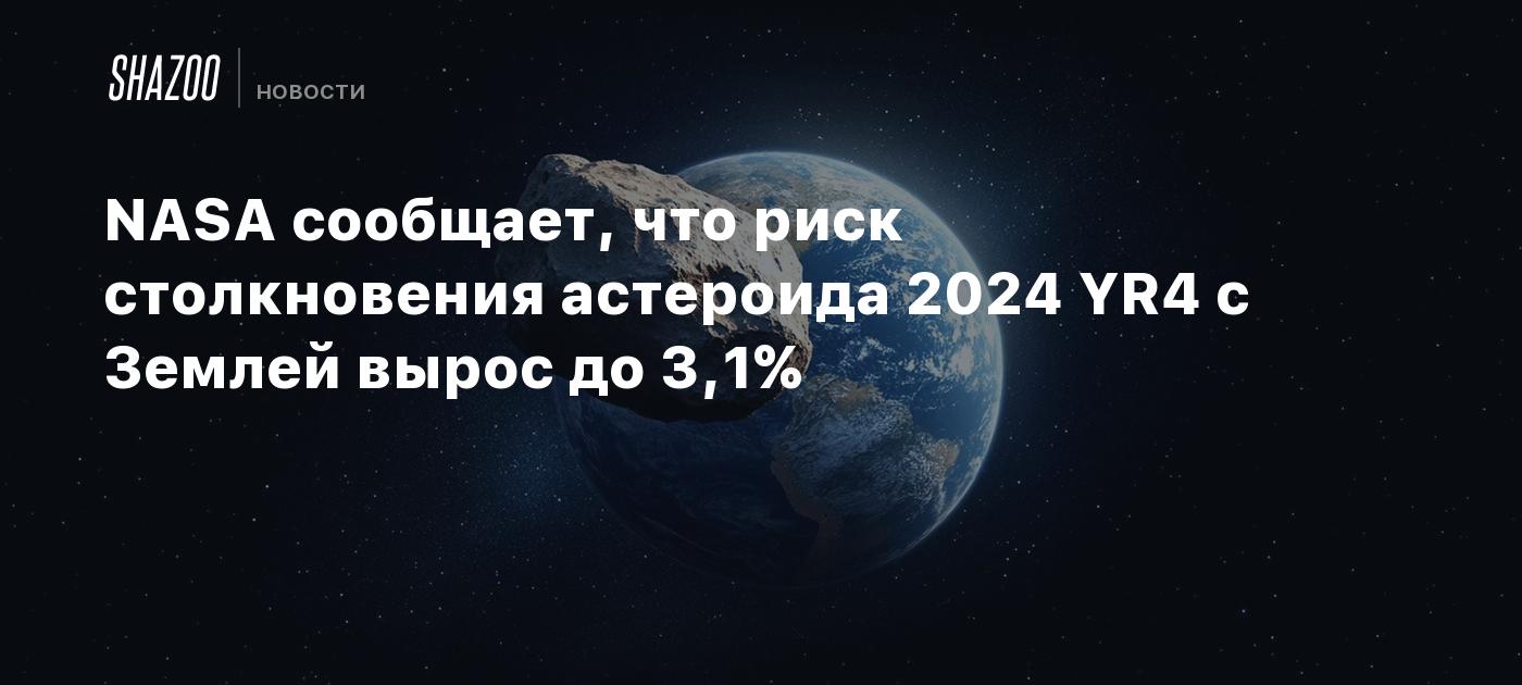 NASA сообщает, что риск столкновения астероида 2024 YR4 с Землей вырос до 3,1%