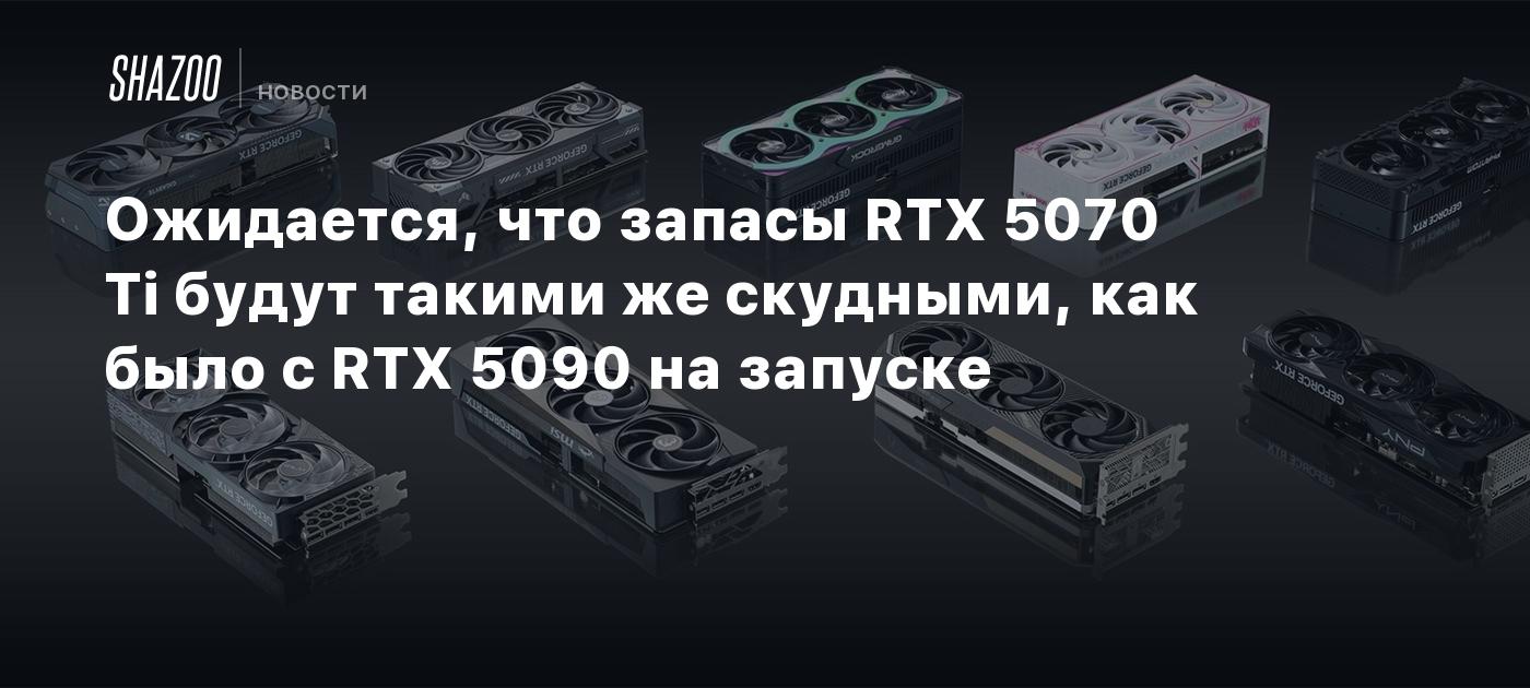 Ожидается, что запасы RTX 5070 Ti будут такими же скудными, как было с RTX 5090 на запуске