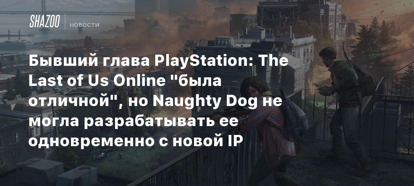 Бывший глава PlayStation: The Last of Us Online "была отличной", но Naughty Dog не могла разрабатывать ее одновременно с новой IP