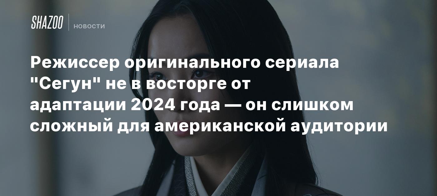 Режиссер оригинального сериала "Сегун" не в восторге от адаптации 2024 года — он слишком сложный для американской аудитории