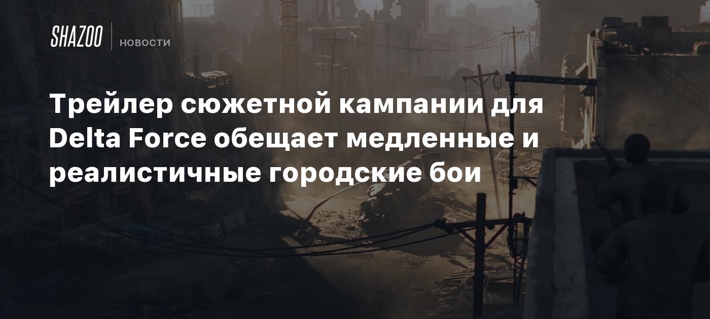 Трейлер сюжетной кампании для Delta Force обещает медленные и реалистичные городские бои