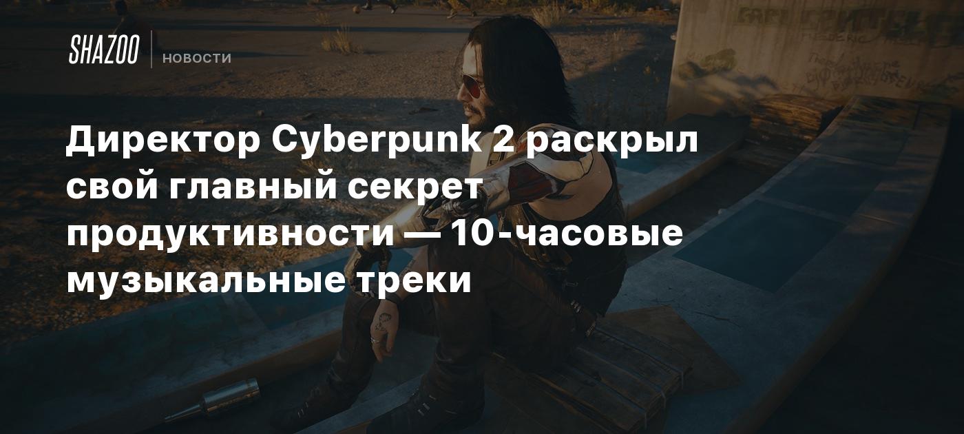 Директор Cyberpunk 2 раскрыл свой главный секрет продуктивности — 10-часовые музыкальные треки