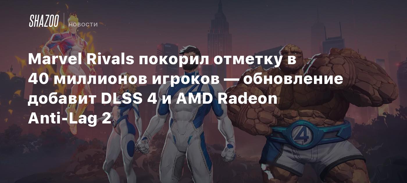 Marvel Rivals покорил отметку в 40 миллионов игроков — обновление добавит DLSS 4 и AMD Radeon Anti-Lag 2