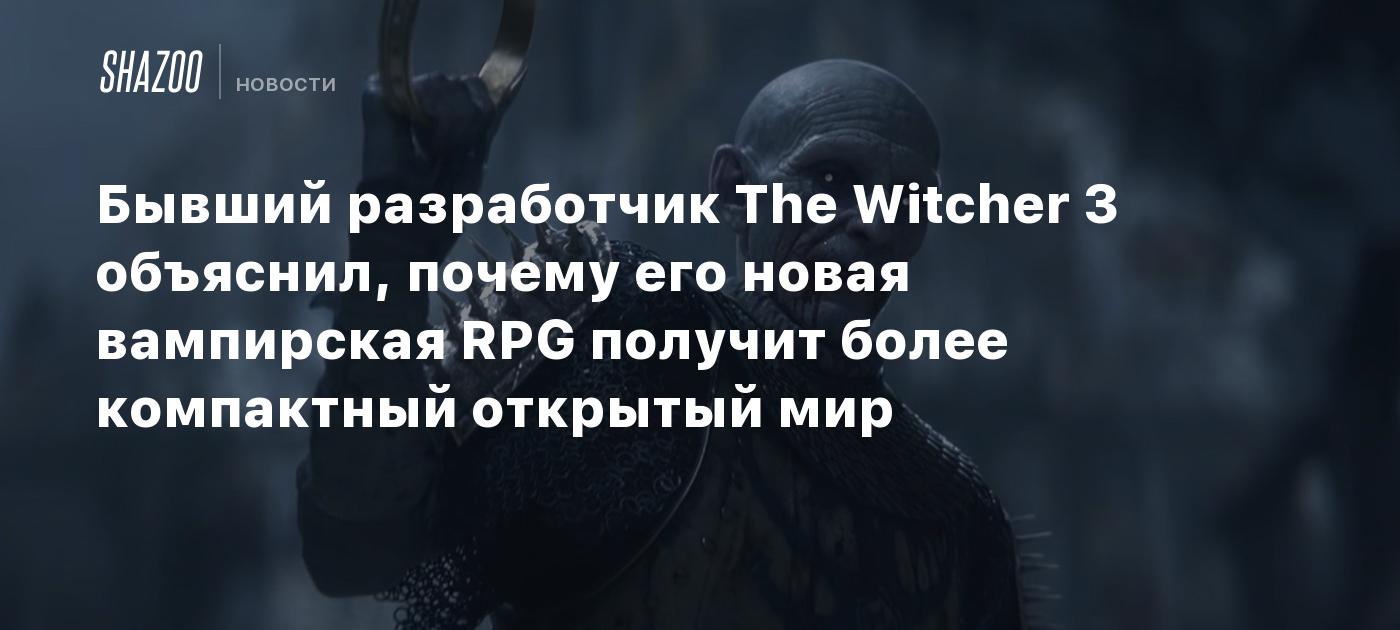 Бывший разработчик The Witcher 3 объяснил, почему его новая вампирская RPG получит более компактный открытый мир