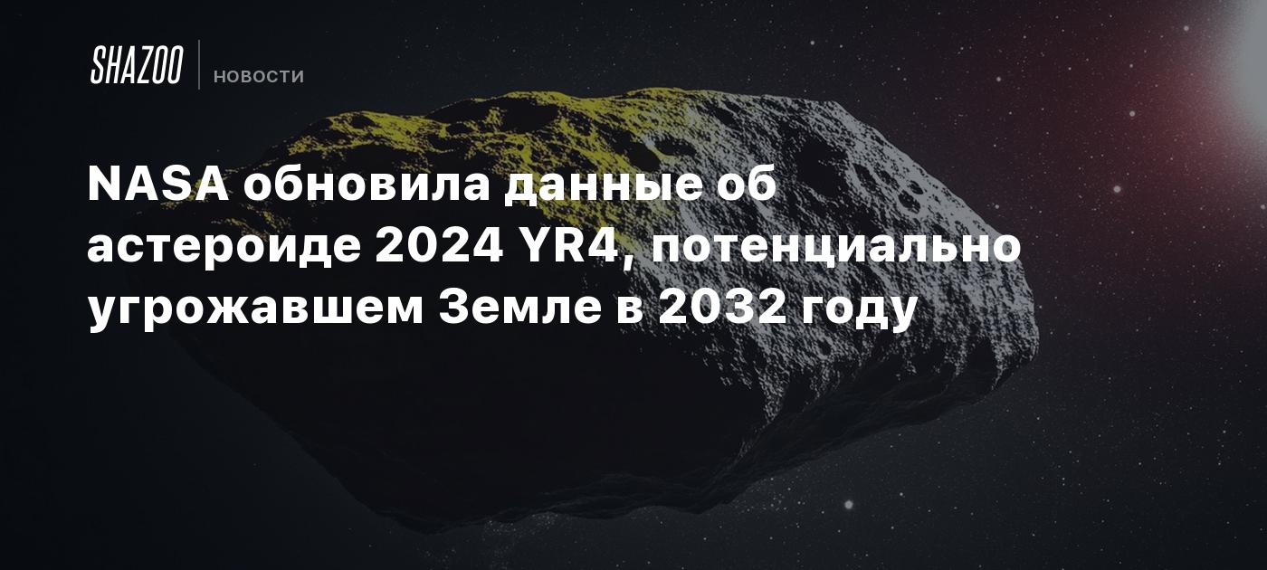 NASA обновила данные об астероиде 2024 YR4, потенциально угрожавшем Земле в 2032 году