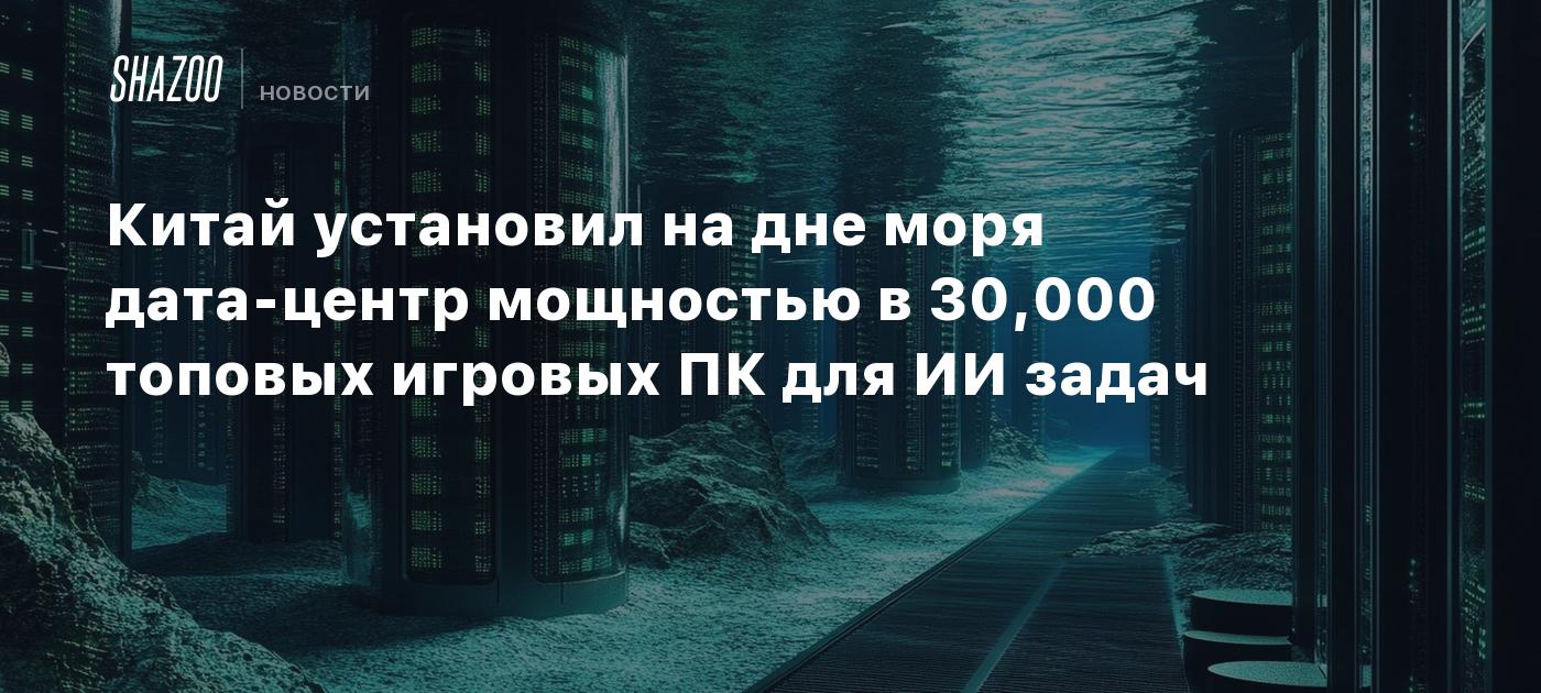 Китай установил на дне моря дата-центр мощностью в 30,000 топовых игровых ПК для ИИ задач