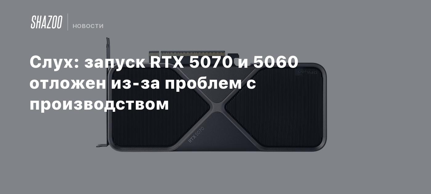 Слух: запуск RTX 5070 и 5060 отложен из-за проблем с производством