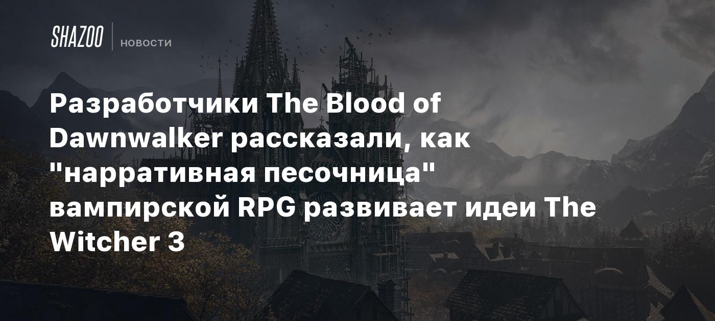 Разработчики The Blood of Dawnwalker рассказали, как "нарративная песочница" вампирской RPG развивает идеи The Witcher 3